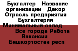 Бухгалтер › Название организации ­ Декор › Отрасль предприятия ­ Бухгалтерия › Минимальный оклад ­ 18 000 - Все города Работа » Вакансии   . Башкортостан респ.